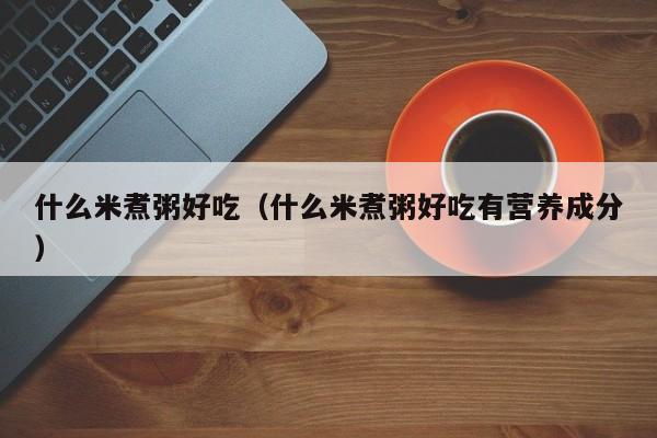 什么米煮粥好吃（什么米煮粥好吃有营养成分）