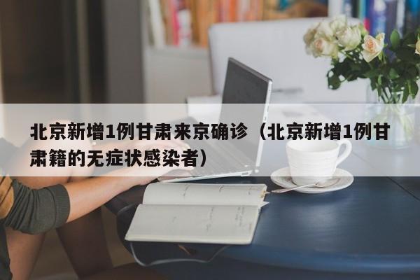 北京新增1例甘肃来京确诊（北京新增1例甘肃籍的无症状感染者）