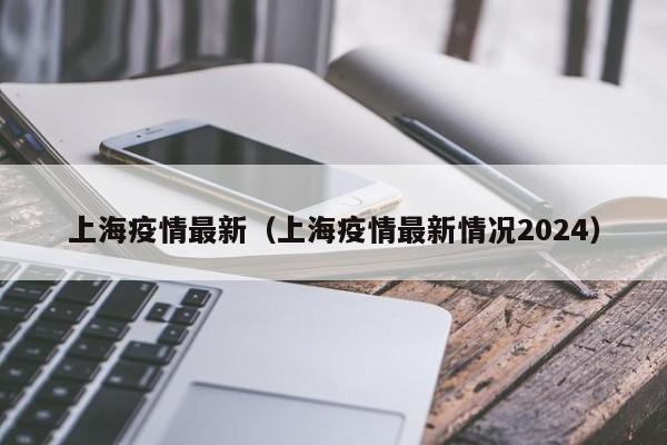上海疫情最新（上海疫情最新情况2024）