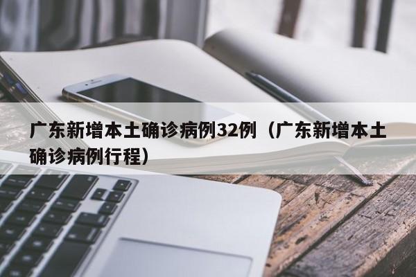 广东新增本土确诊病例32例（广东新增本土确诊病例行程）