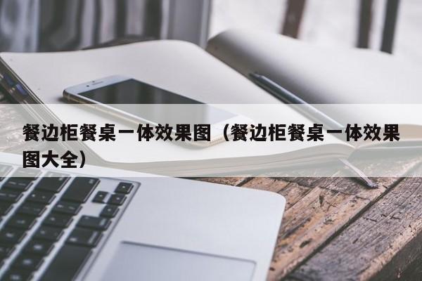 餐边柜餐桌一体效果图（餐边柜餐桌一体效果图大全）