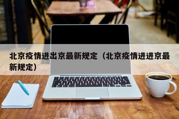 北京疫情进出京最新规定（北京疫情进进京最新规定）