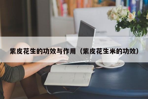 紫皮花生的功效与作用（紫皮花生米的功效）