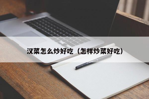 汉菜怎么炒好吃（怎样炒菜好吃）