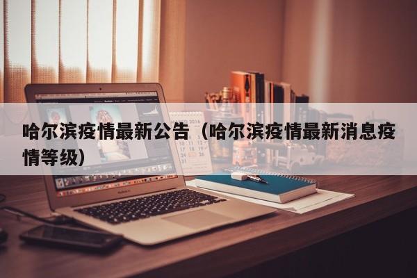 哈尔滨疫情最新公告（哈尔滨疫情最新消息疫情等级）