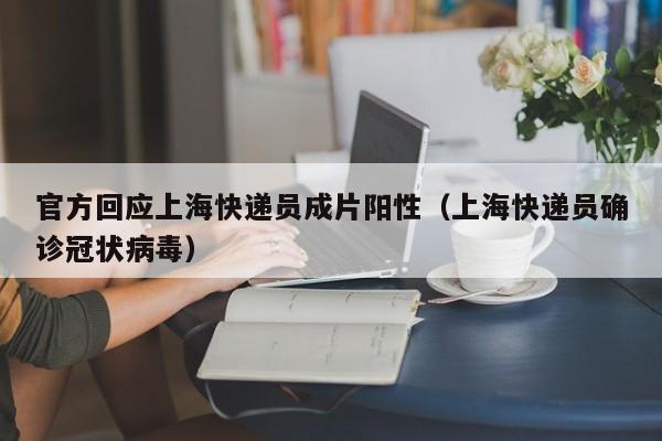 官方回应上海快递员成片阳性（上海快递员确诊冠状病毒）