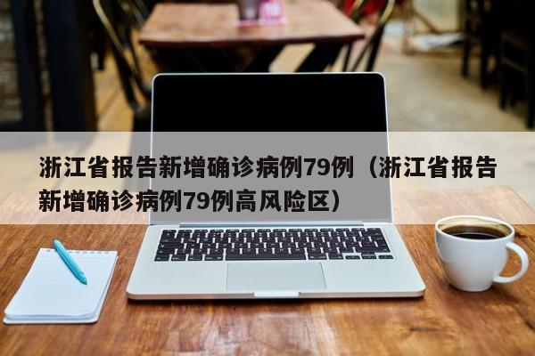 浙江省报告新增确诊病例79例（浙江省报告新增确诊病例79例高风险区）