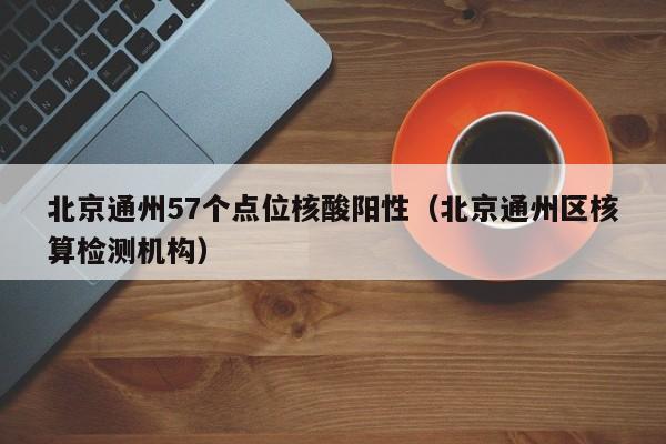 北京通州57个点位核酸阳性（北京通州区核算检测机构）
