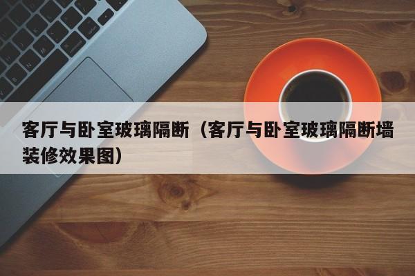 客厅与卧室玻璃隔断（客厅与卧室玻璃隔断墙装修效果图）