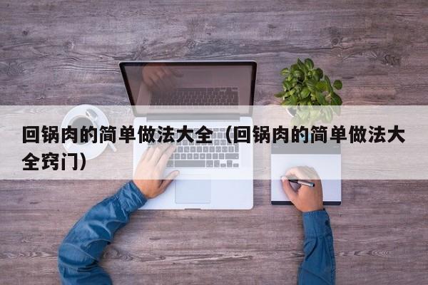 回锅肉的简单做法大全（回锅肉的简单做法大全窍门）