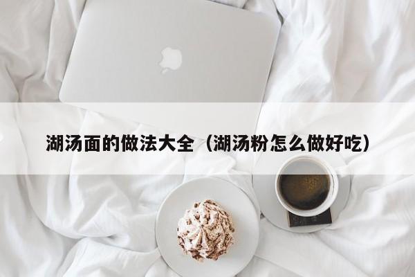 湖汤面的做法大全（湖汤粉怎么做好吃）