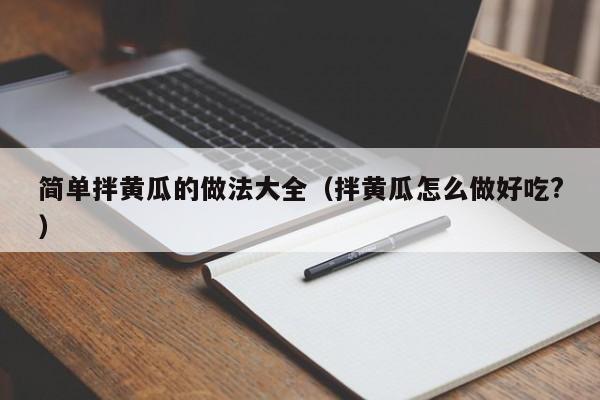 简单拌黄瓜的做法大全（拌黄瓜怎么做好吃?）