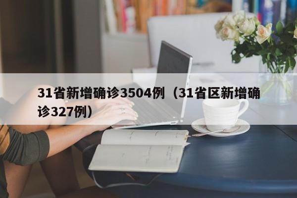 31省新增确诊3504例（31省区新增确诊327例）