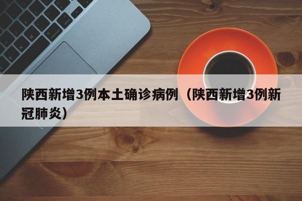 陕西新增3例本土确诊病例（陕西新增3例新冠肺炎）