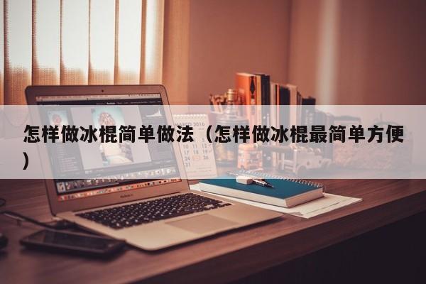 怎样做冰棍简单做法（怎样做冰棍最简单方便）