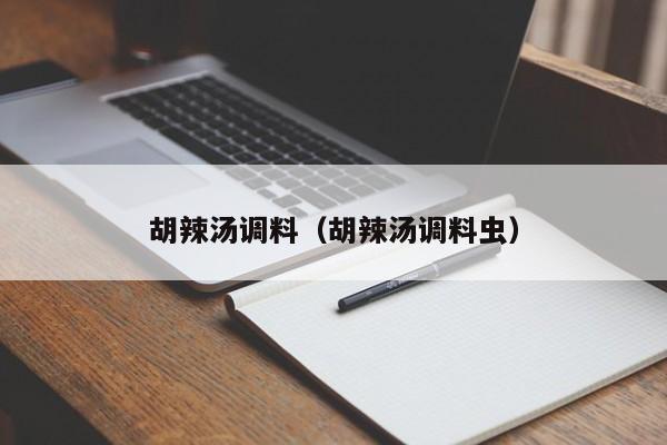 胡辣汤调料（胡辣汤调料虫）