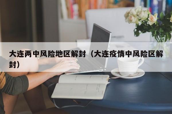 大连两中风险地区解封（大连疫情中风险区解封）