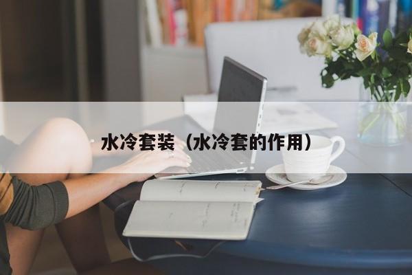 水冷套装（水冷套的作用）