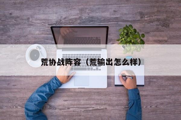 荒协战阵容（荒输出怎么样）