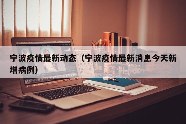 宁波疫情最新动态（宁波疫情最新消息今天新增病例）