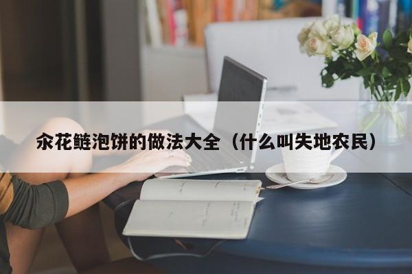 汆花鲢泡饼的做法大全（什么叫失地农民）