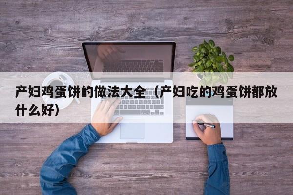 产妇鸡蛋饼的做法大全（产妇吃的鸡蛋饼都放什么好）