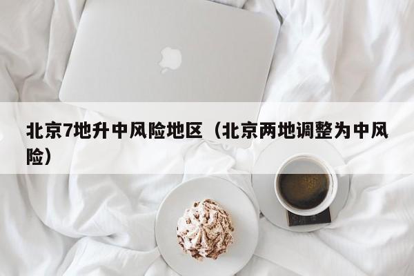 北京7地升中风险地区（北京两地调整为中风险）