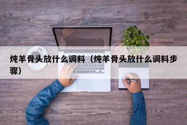 炖羊骨头放什么调料（炖羊骨头放什么调料步骤）