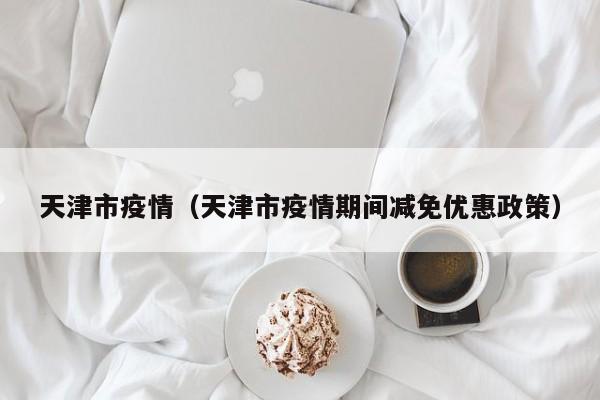 天津市疫情（天津市疫情期间减免优惠政策）