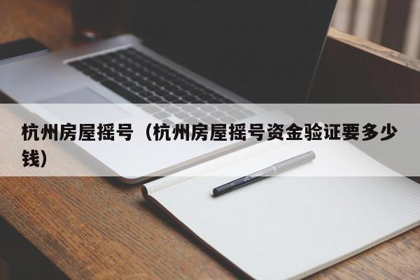 杭州房屋摇号（杭州房屋摇号资金验证要多少钱）