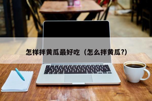 怎样拌黄瓜最好吃（怎么拌黄瓜?）