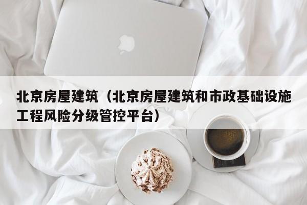 北京房屋建筑（北京房屋建筑和市政基础设施工程风险分级管控平台）