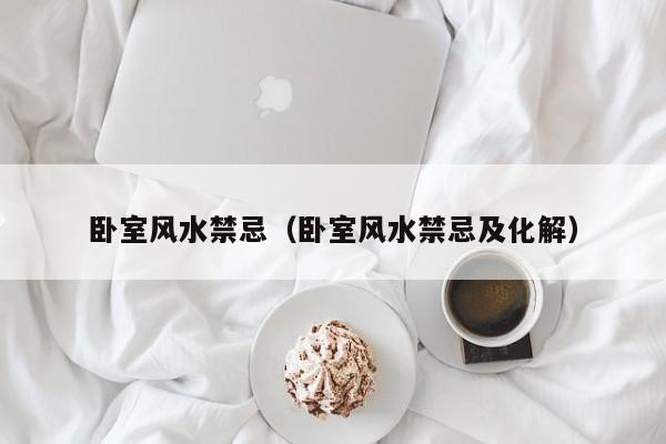 卧室风水禁忌（卧室风水禁忌及化解）