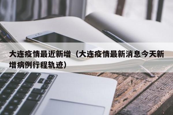 大连疫情最近新增（大连疫情最新消息今天新增病例行程轨迹）