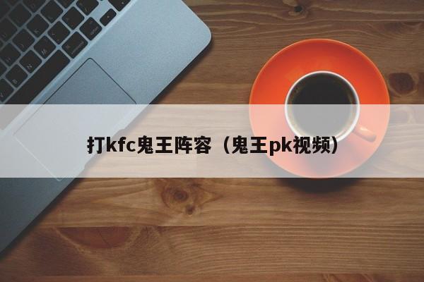打kfc鬼王阵容（鬼王pk视频）