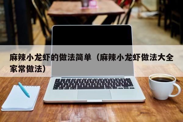 麻辣小龙虾的做法简单（麻辣小龙虾做法大全家常做法）