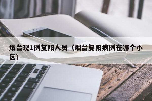 烟台现1例复阳人员（烟台复阳病例在哪个小区）