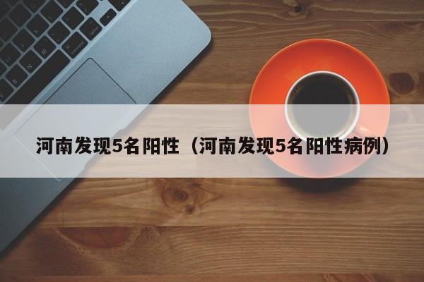 河南发现5名阳性（河南发现5名阳性病例）