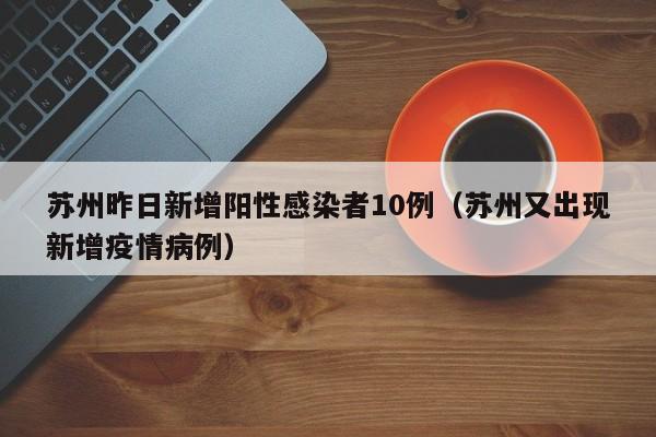 苏州昨日新增阳性感染者10例（苏州又出现新增疫情病例）