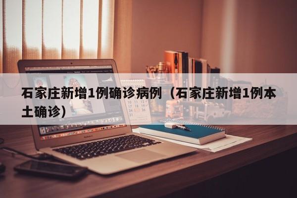 石家庄新增1例确诊病例（石家庄新增1例本土确诊）