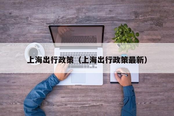 上海出行政策（上海出行政策最新）