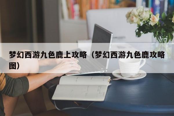 梦幻西游九色鹿上攻略（梦幻西游九色鹿攻略图）