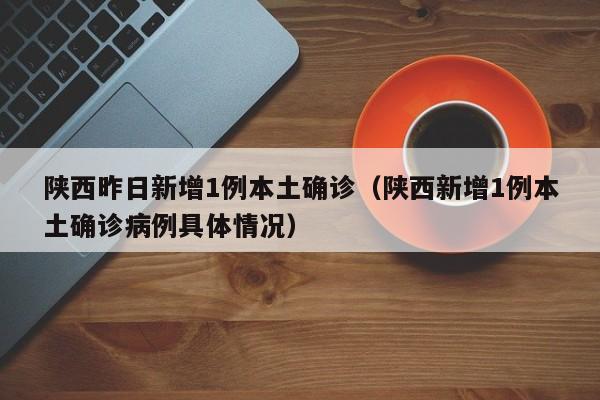陕西昨日新增1例本土确诊（陕西新增1例本土确诊病例具体情况）