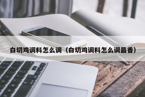 白切鸡调料怎么调（白切鸡调料怎么调最香）