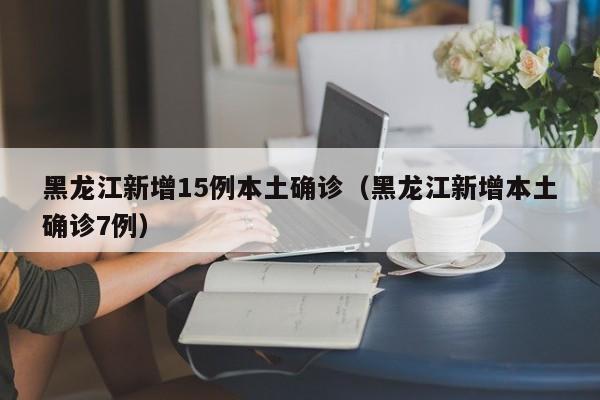 黑龙江新增15例本土确诊（黑龙江新增本土确诊7例）
