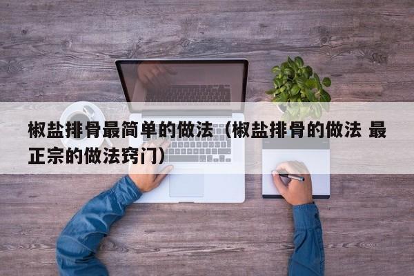 椒盐排骨最简单的做法（椒盐排骨的做法 最正宗的做法窍门）