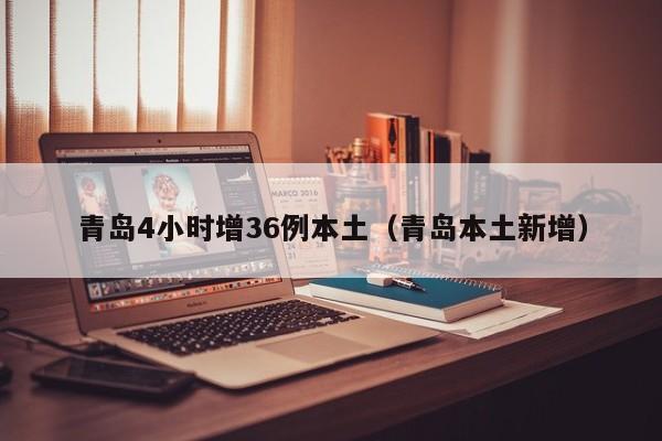 青岛4小时增36例本土（青岛本土新增）