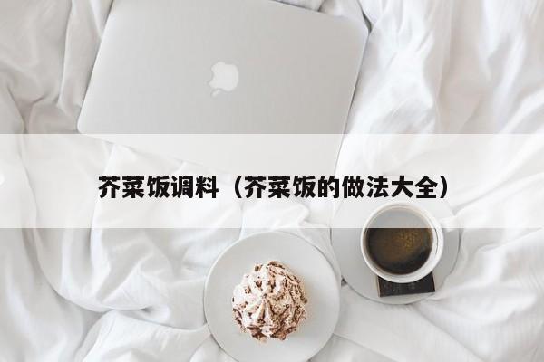 芥菜饭调料（芥菜饭的做法大全）