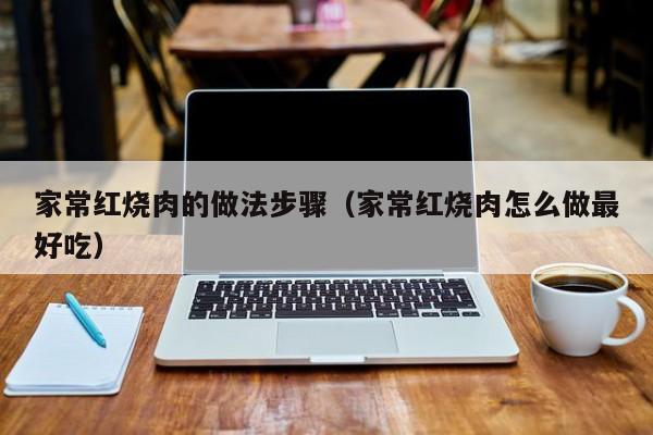 家常红烧肉的做法步骤（家常红烧肉怎么做最好吃）