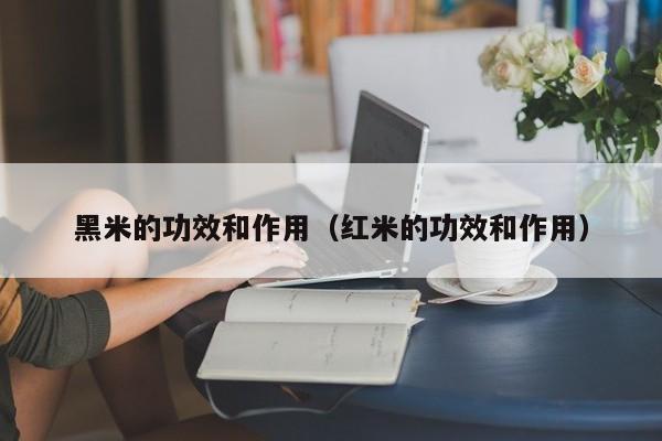 黑米的功效和作用（红米的功效和作用）